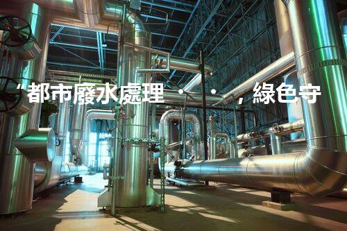 “都市廢水處理，綠色守護新篇章”